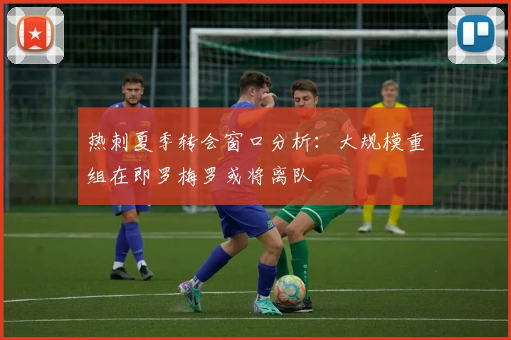 热刺夏季转会窗口分析：大规模重组在即罗梅罗或将离队