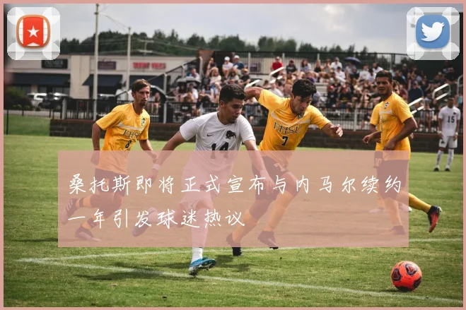桑托斯即将正式宣布与内马尔续约一年引发球迷热议