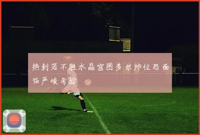 热刺若不胜水晶宫图多尔帅位恐面临严峻考验