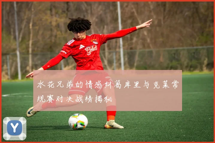 水花兄弟的情感纠葛库里与克莱常规赛对决战绩揭秘