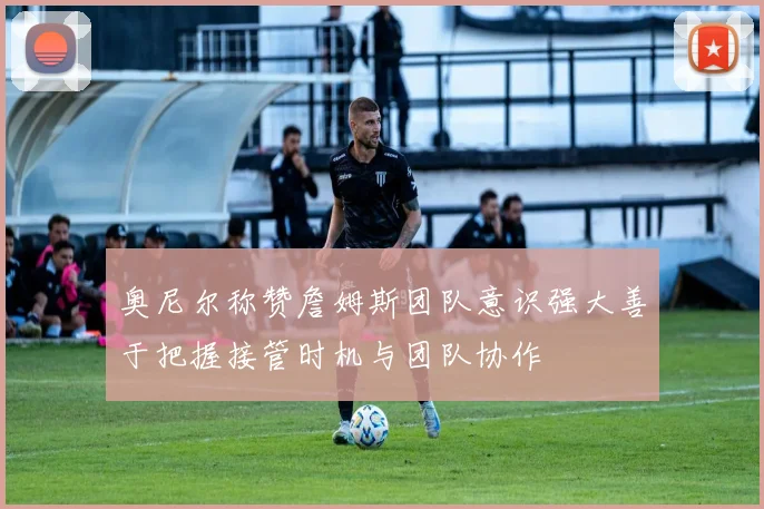 奥尼尔称赞詹姆斯团队意识强大善于把握接管时机与团队协作