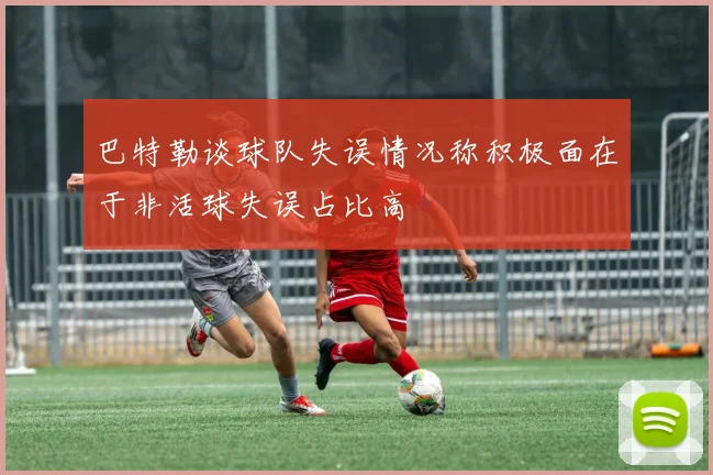 巴特勒谈球队失误情况称积极面在于非活球失误占比高