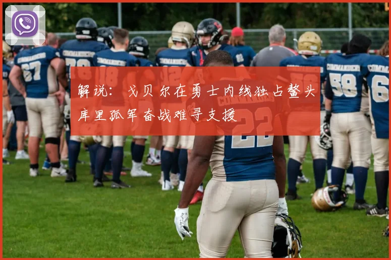 解说：戈贝尔在勇士内线独占鳌头库里孤军奋战难寻支援