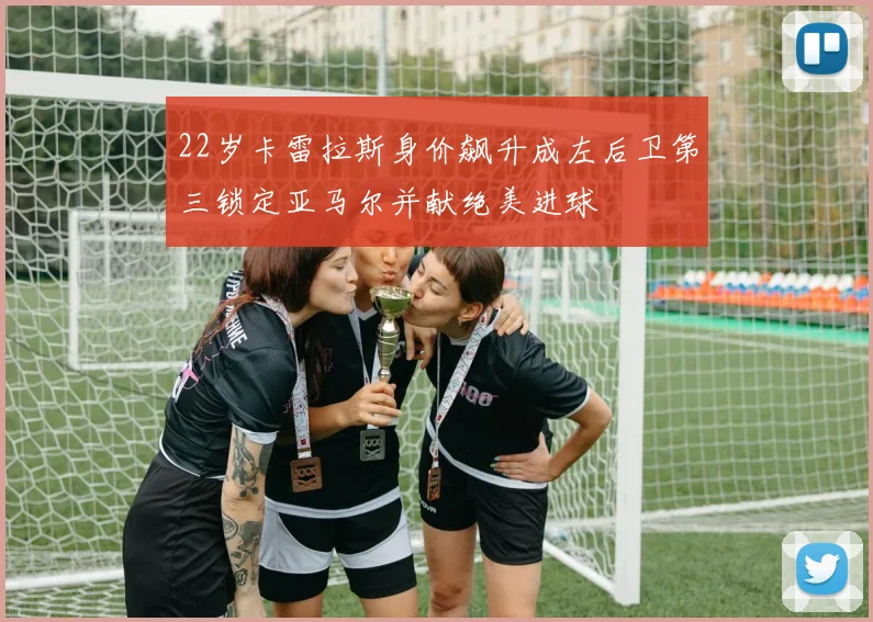 22岁卡雷拉斯身价飙升成左后卫第三锁定亚马尔并献绝美进球