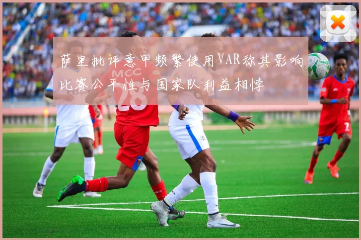 萨里批评意甲频繁使用VAR称其影响比赛公平性与国家队利益相悖