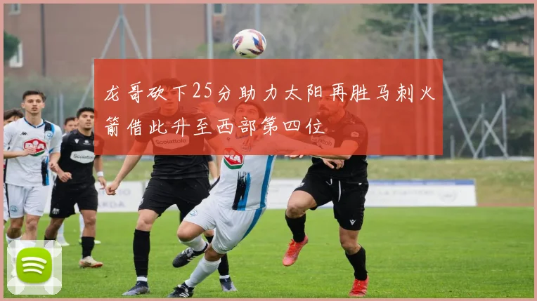 龙哥砍下25分助力太阳再胜马刺火箭借此升至西部第四位