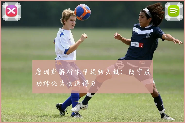 詹姆斯解析末节逆转关键：防守成功转化为快速得分