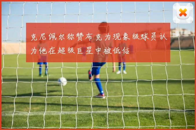 克尼佩尔称赞布克为现象级球员认为他在超级巨星中被低估