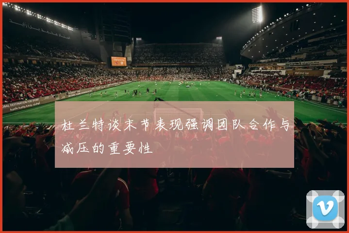 杜兰特谈末节表现强调团队合作与减压的重要性