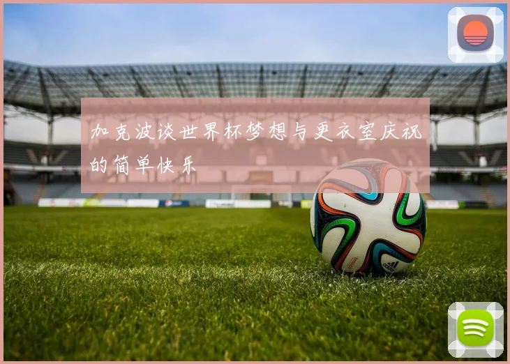 加克波谈世界杯梦想与更衣室庆祝的简单快乐
