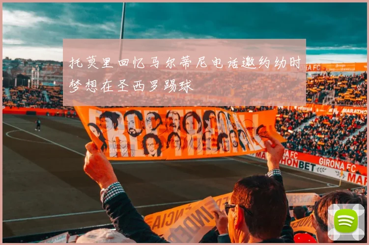 托莫里回忆马尔蒂尼电话邀约幼时梦想在圣西罗踢球