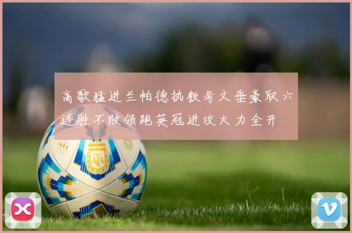 高歌猛进兰帕德执教考文垂豪取六连胜不败领跑英冠进攻火力全开