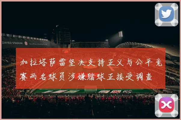 加拉塔萨雷坚决支持正义与公平竞赛两名球员涉嫌赌球正接受调查