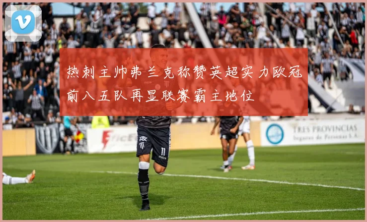 热刺主帅弗兰克称赞英超实力欧冠前八五队再显联赛霸主地位