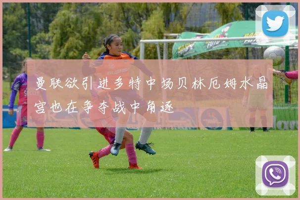 曼联欲引进多特中场贝林厄姆水晶宫也在争夺战中角逐