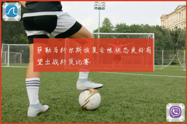 萨勒马科尔斯恢复合练状态良好有望出战科莫比赛